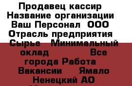 Продавец-кассир › Название организации ­ Ваш Персонал, ООО › Отрасль предприятия ­ Сырье › Минимальный оклад ­ 17 000 - Все города Работа » Вакансии   . Ямало-Ненецкий АО,Муравленко г.